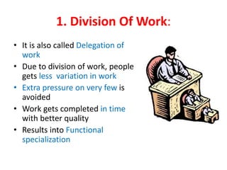 1. Division Of Work:
• It is also called Delegation of
work
• Due to division of work, people
gets less variation in work
• Extra pressure on very few is
avoided
• Work gets completed in time
with better quality
• Results into Functional
specialization
 