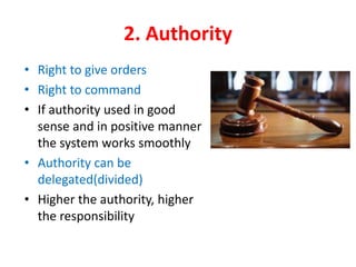 2. Authority
• Right to give orders
• Right to command
• If authority used in good
sense and in positive manner
the system works smoothly
• Authority can be
delegated(divided)
• Higher the authority, higher
the responsibility
 