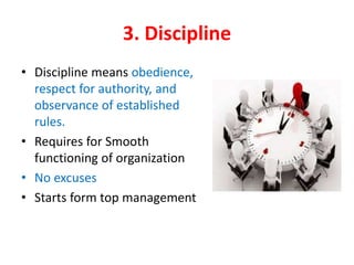 3. Discipline
• Discipline means obedience,
respect for authority, and
observance of established
rules.
• Requires for Smooth
functioning of organization
• No excuses
• Starts form top management
 