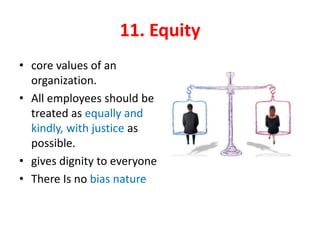 11. Equity
• core values of an
organization.
• All employees should be
treated as equally and
kindly, with justice as
possible.
• gives dignity to everyone
• There Is no bias nature
 