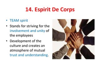 14. Espirit De Corps
• TEAM spirit
• Stands for striving for the
involvement and unity of
the employees
• Development of the
culture and creates an
atmosphere of mutual
trust and understanding.
 