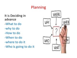 Planning
It is Deciding in
advance
-What to do
-why to do
-How to do
-When to do
-where to do it
-Who is going to do it
 