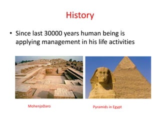 History
• Since last 30000 years human being is
applying management in his life activities
MohenjoDaro Pyramids in Egypt
 