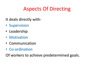 Aspects Of Directing
It deals directly with-
• Supervision
• Leadership
• Motivation
• Communication
• Co-ordination
Of workers to achieve predetermined goals.
 