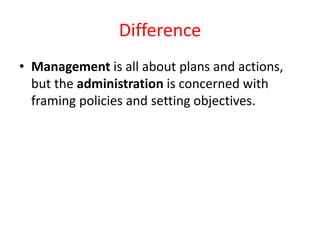 Difference
• Management is all about plans and actions,
but the administration is concerned with
framing policies and setting objectives.
 