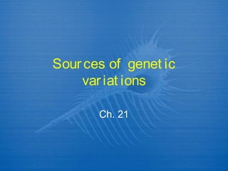 Sources of genet ic
variat ions
Ch. 21
 