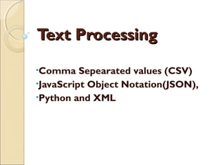 Text ProcessingText Processing
•Comma Sepearated values (CSV)
•JavaScript Object Notation(JSON),
•Python and XML
 