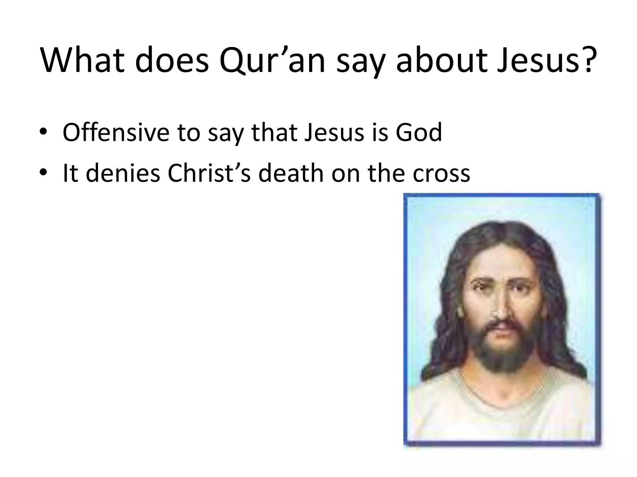 What does Qur’an say about Jesus?
• Offensive to say that Jesus is God
• It denies Christ’s death on the cross
 
