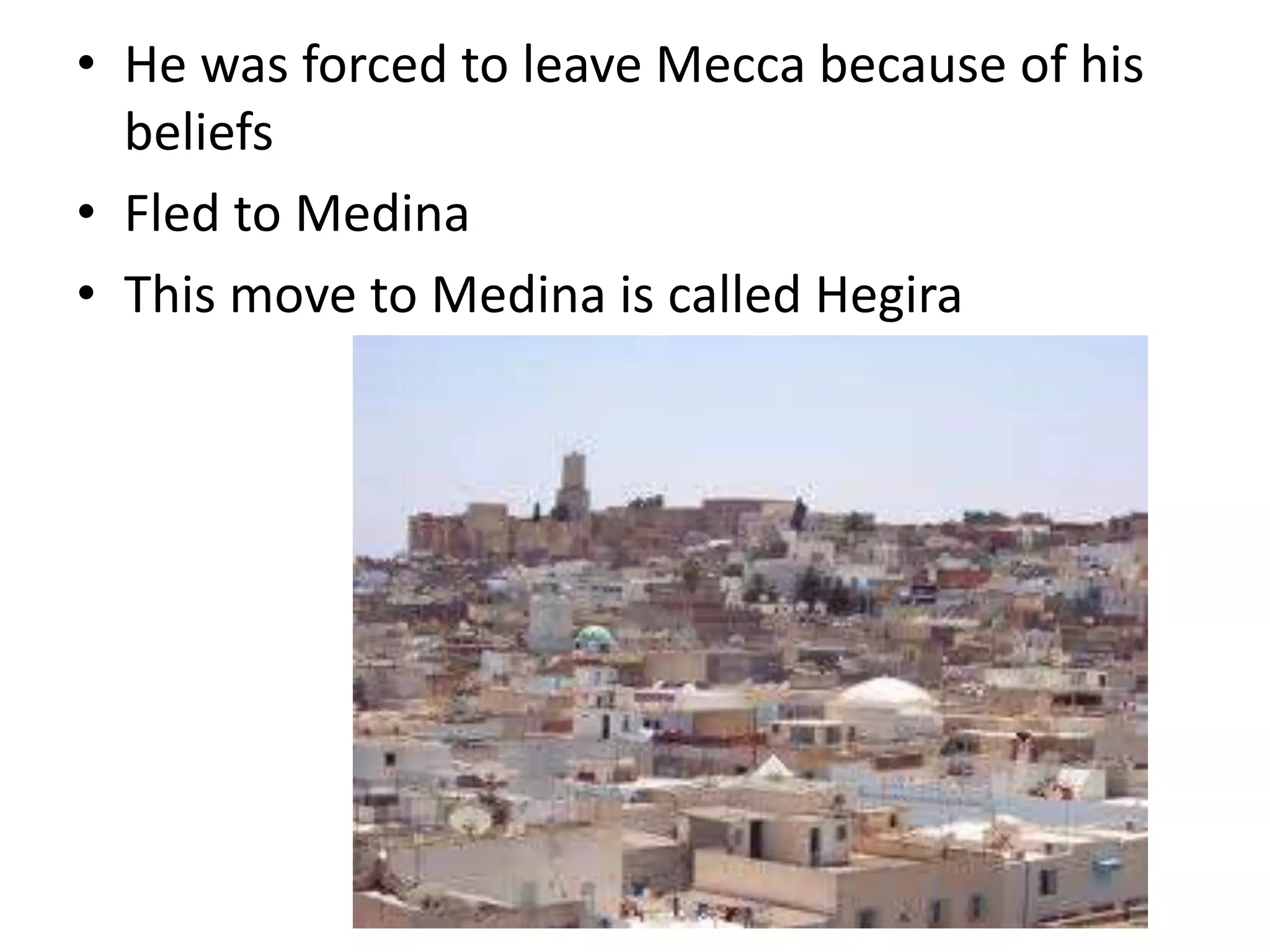 • He was forced to leave Mecca because of his
beliefs
• Fled to Medina
• This move to Medina is called Hegira
 