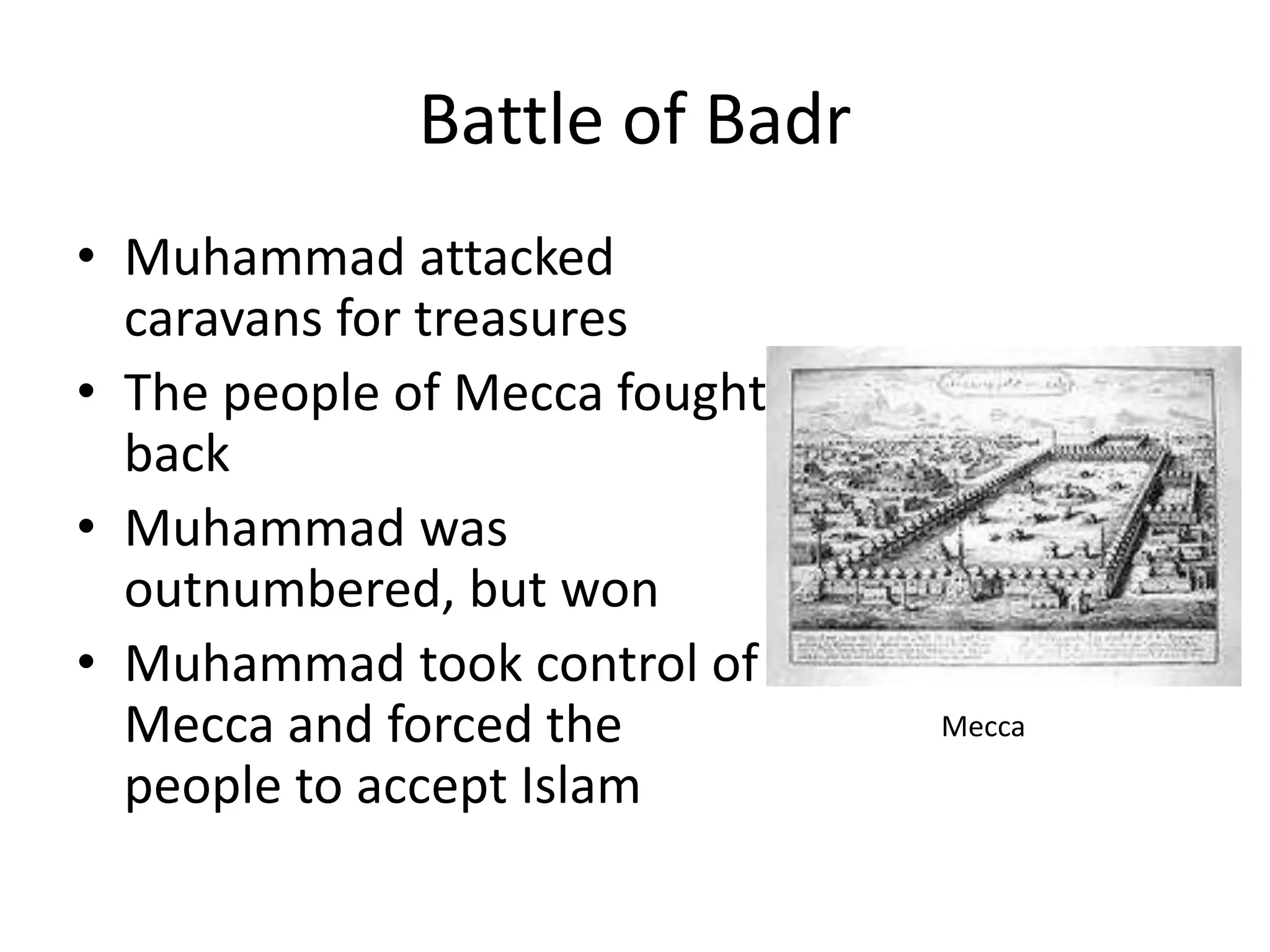 Battle of Badr
• Muhammad attacked
caravans for treasures
• The people of Mecca fought
back
• Muhammad was
outnumbered, but won
• Muhammad took control of
Mecca and forced the
people to accept Islam
Mecca
 