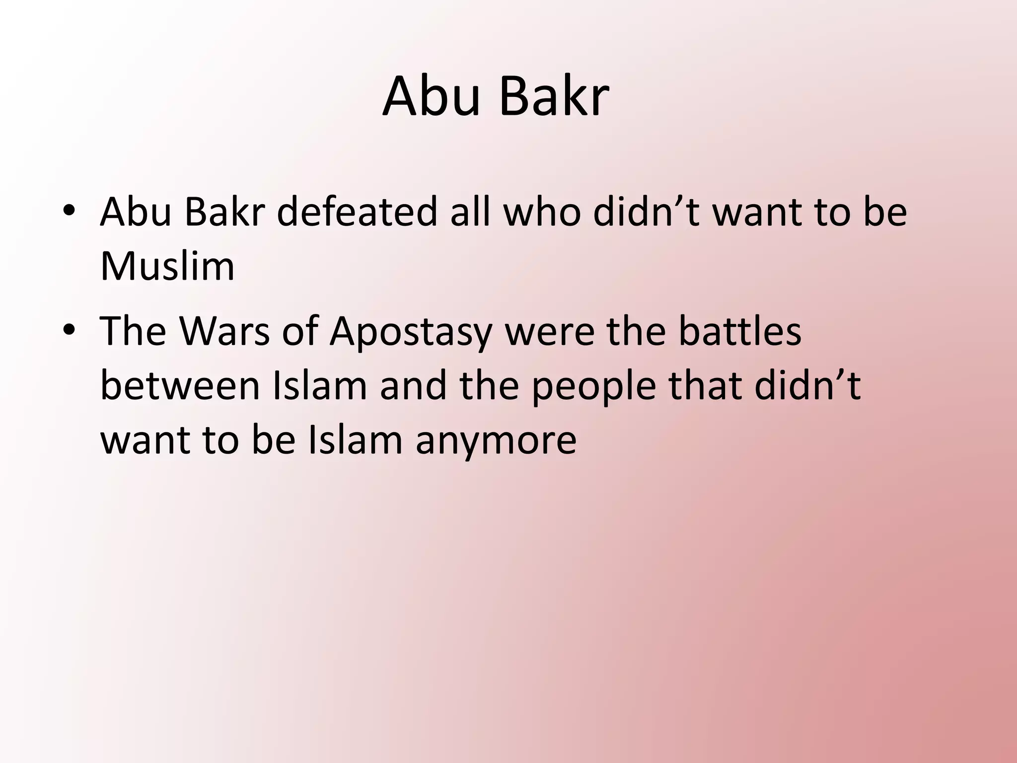Abu Bakr
• Abu Bakr defeated all who didn’t want to be
Muslim
• The Wars of Apostasy were the battles
between Islam and the people that didn’t
want to be Islam anymore
 