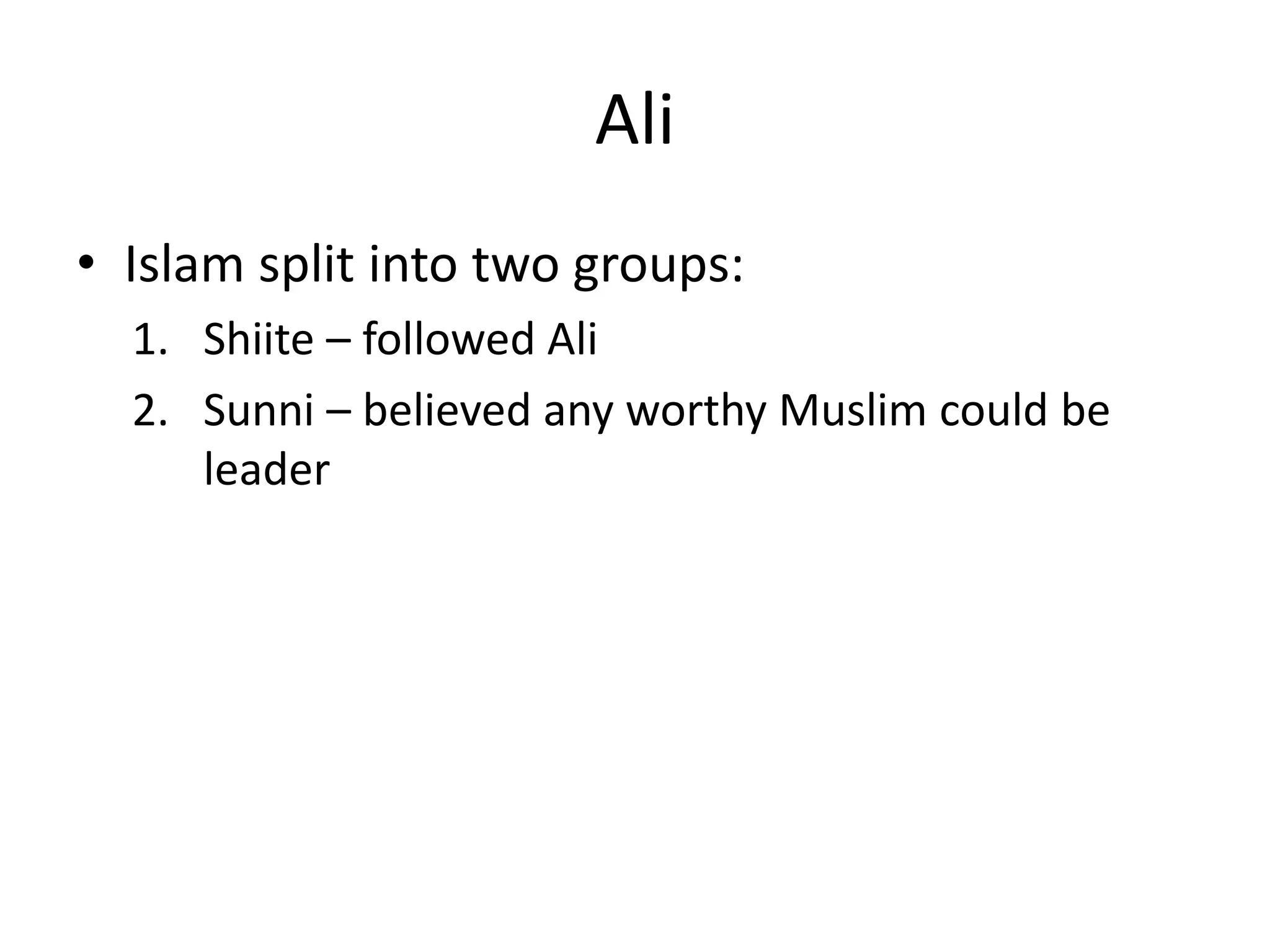 Ali
• Islam split into two groups:
1. Shiite – followed Ali
2. Sunni – believed any worthy Muslim could be
leader
 