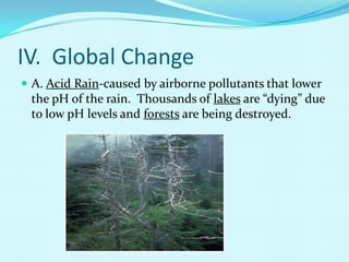 IV.  Global ChangeA. Acid Rain-caused by airborne pollutants that lower the pH of the rain.  Thousands of lakes are “dying” due to low pH levels and forests are being destroyed. 