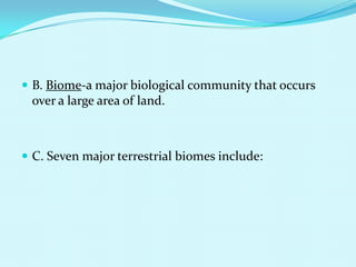 B. Biome-a major biological community that occurs over a large area of land.C. Seven major terrestrial biomes include: