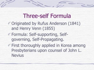 Three-self Formula Originated by Rufus Anderson (1841) and Henry Venn (1855) Formula: Self-supporting, Self-governing, Self-Propagating. First thoroughly applied in Korea among Presbyterians upon counsel of John L. Nevius 