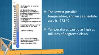  The lowest possible
temperature, known as absolute
zero is -273 ⁰C.
 Temperatures can go as high as
millions of degrees Celsius.
 
