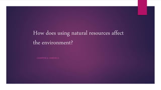 How does using natural resources affect
the environment?
CHAPTER 6: LESSON 3:
 