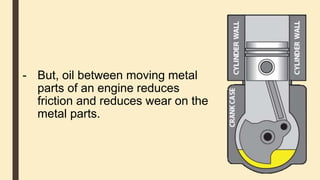 - But, oil between moving metal
parts of an engine reduces
friction and reduces wear on the
metal parts.
 