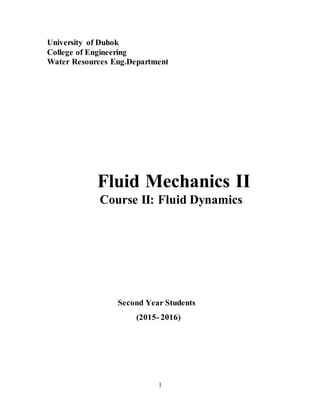 1
University of Duhok
College of Engineering
Water Resources Eng.Department
Fluid Mechanics II
Course II: Fluid Dynamics
Second Year Students
(2015- 2016)
 