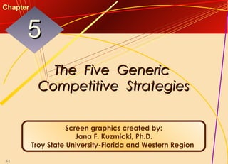 5-1
The Five GenericThe Five Generic
Competitive StrategiesCompetitive Strategies
55
Chapter
Screen graphics created by:
Jana F. Kuzmicki, Ph.D.
Troy State University-Florida and Western Region
 