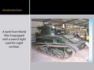 Introduction Cont.
A tank fromWorld
War II equipped
with a search light
used for night
combat.
 