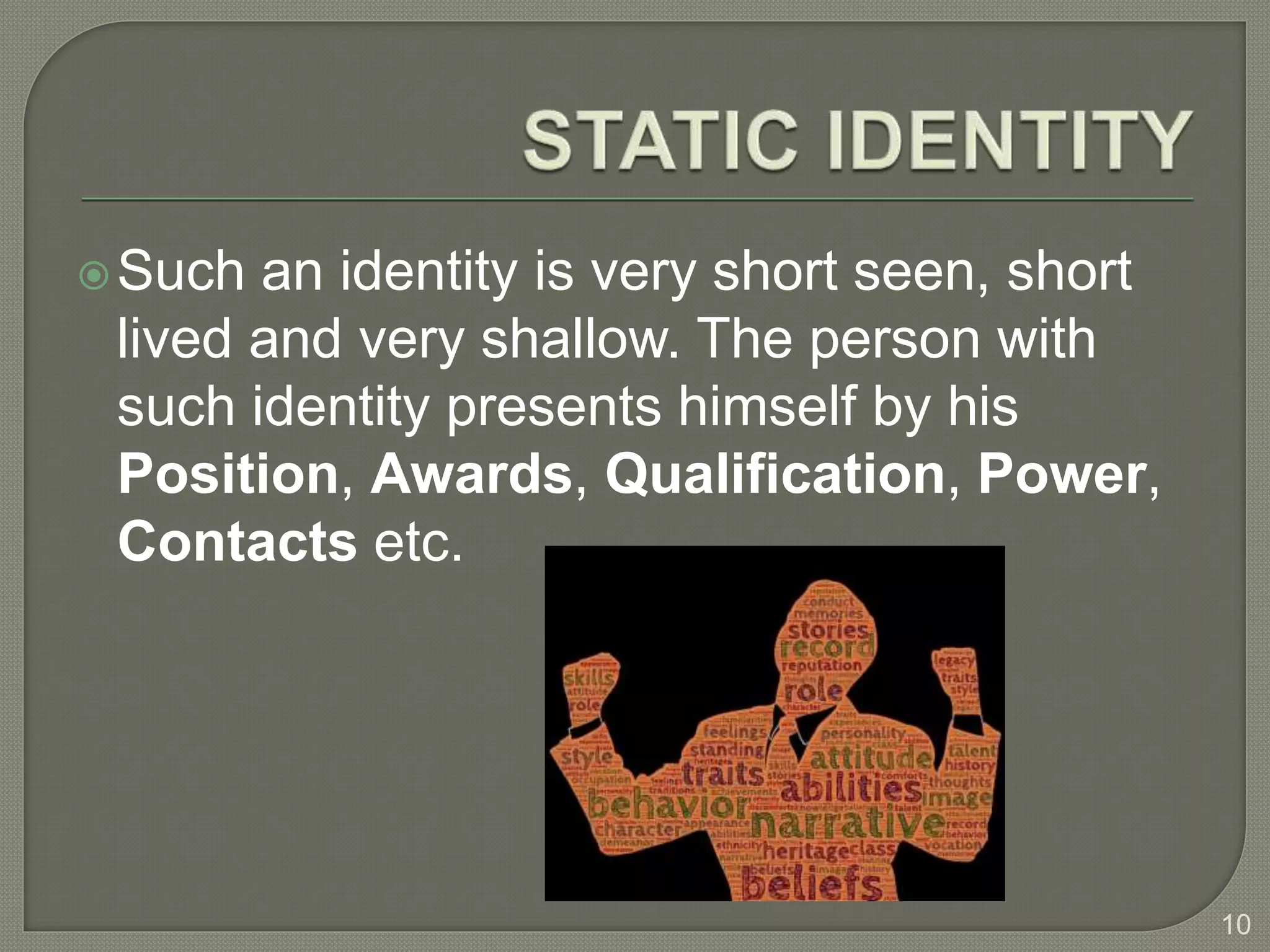 Such an identity is very short seen, short
lived and very shallow. The person with
such identity presents himself by his
Position, Awards, Qualification, Power,
Contacts etc.
10
 