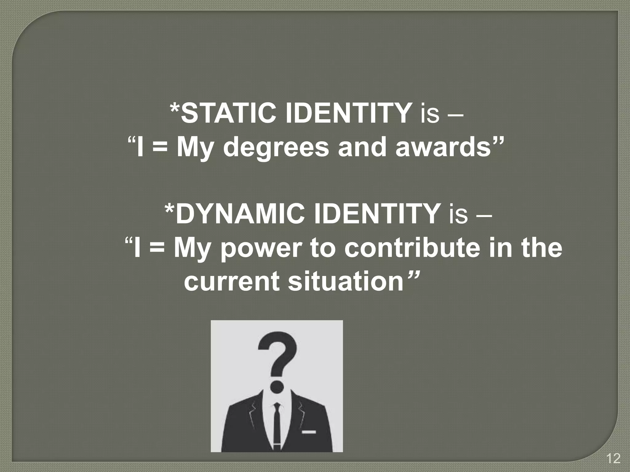 12
*STATIC IDENTITY is –
“I = My degrees and awards”
*DYNAMIC IDENTITY is –
“I = My power to contribute in the
current situation”
 