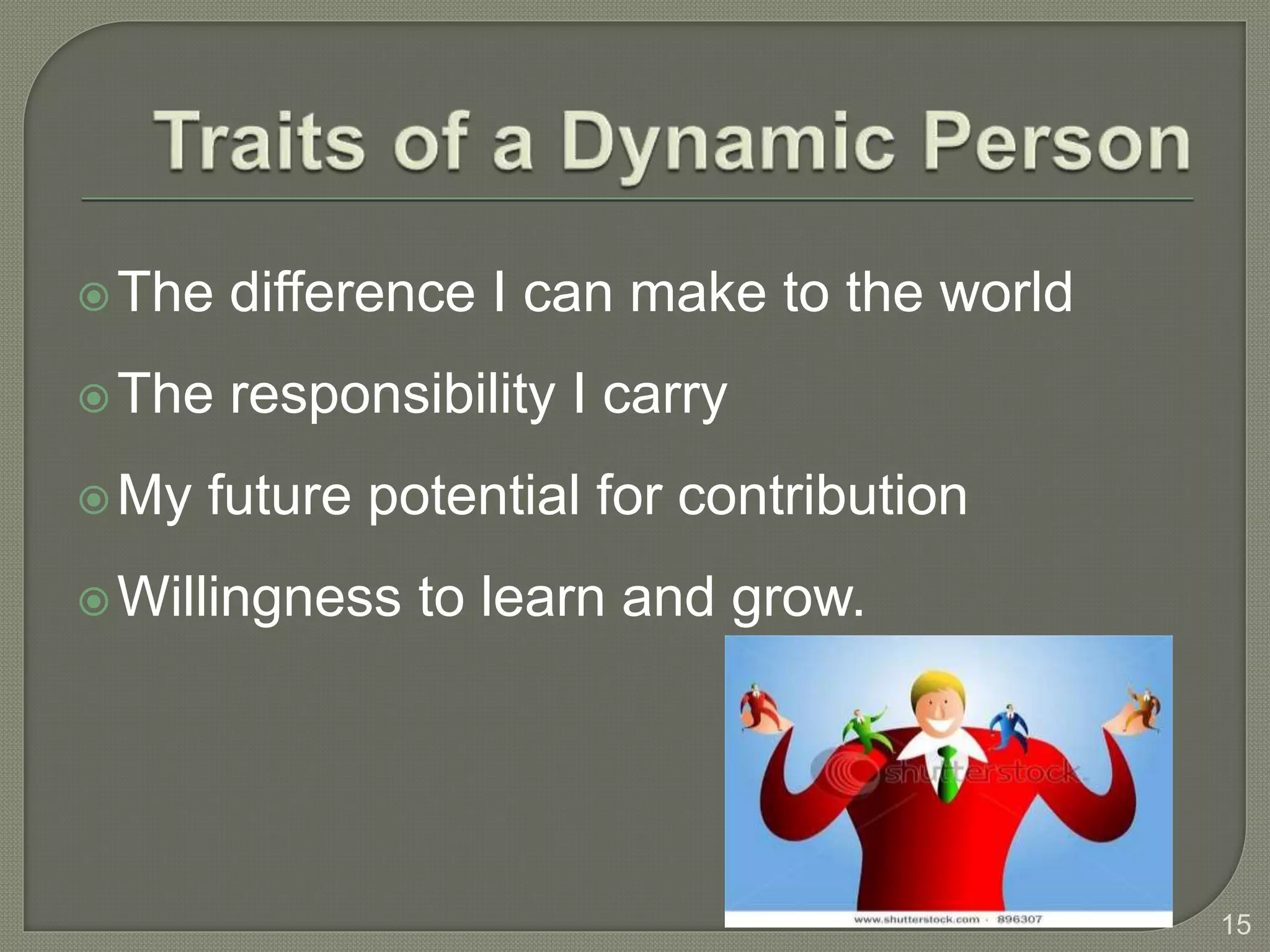 The difference I can make to the world
The responsibility I carry
My future potential for contribution
Willingness to learn and grow.
15
 