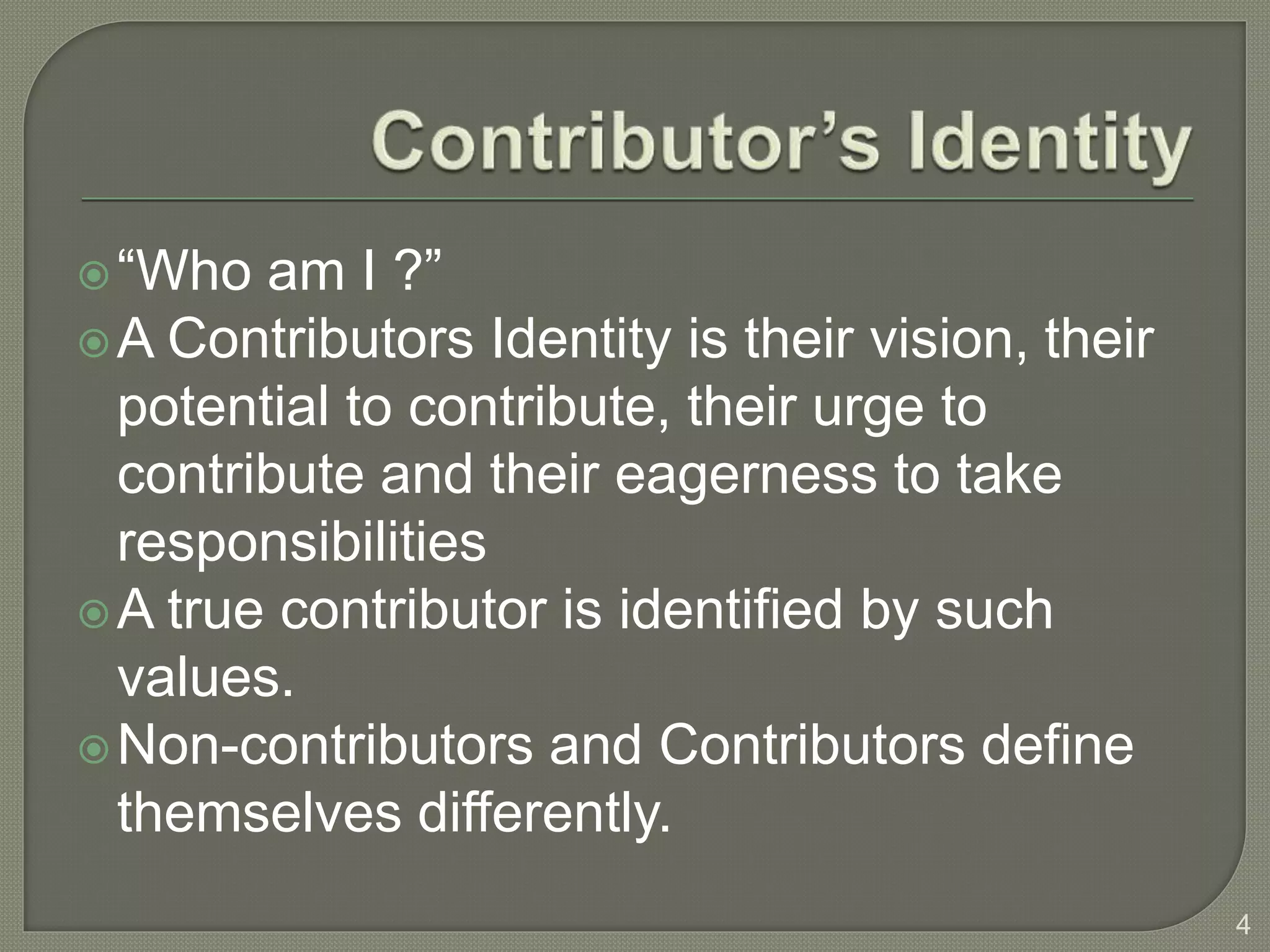“Who am I ?”
A Contributors Identity is their vision, their
potential to contribute, their urge to
contribute and their eagerness to take
responsibilities
A true contributor is identified by such
values.
Non-contributors and Contributors define
themselves differently.
4
 