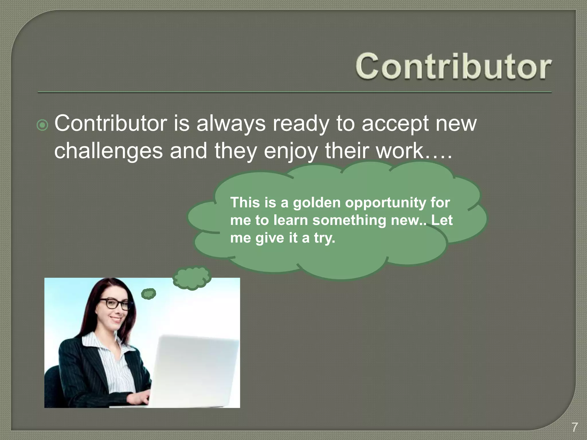  Contributor is always ready to accept new
challenges and they enjoy their work….
7
This is a golden opportunity for
me to learn something new.. Let
me give it a try.
 