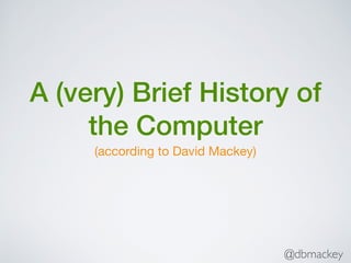 @dbmackey
A (very) Brief History of
the Computer
(according to David Mackey)
 