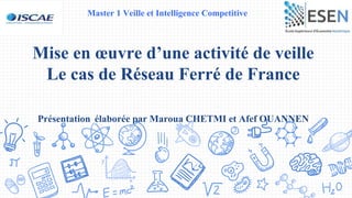 Mise en œuvre d’une activité de veille
Le cas de Réseau Ferré de France
Présentation élaborée par Maroua CHETMI et Afef OUANNEN
Master 1 Veille et Intelligence Competitive
 