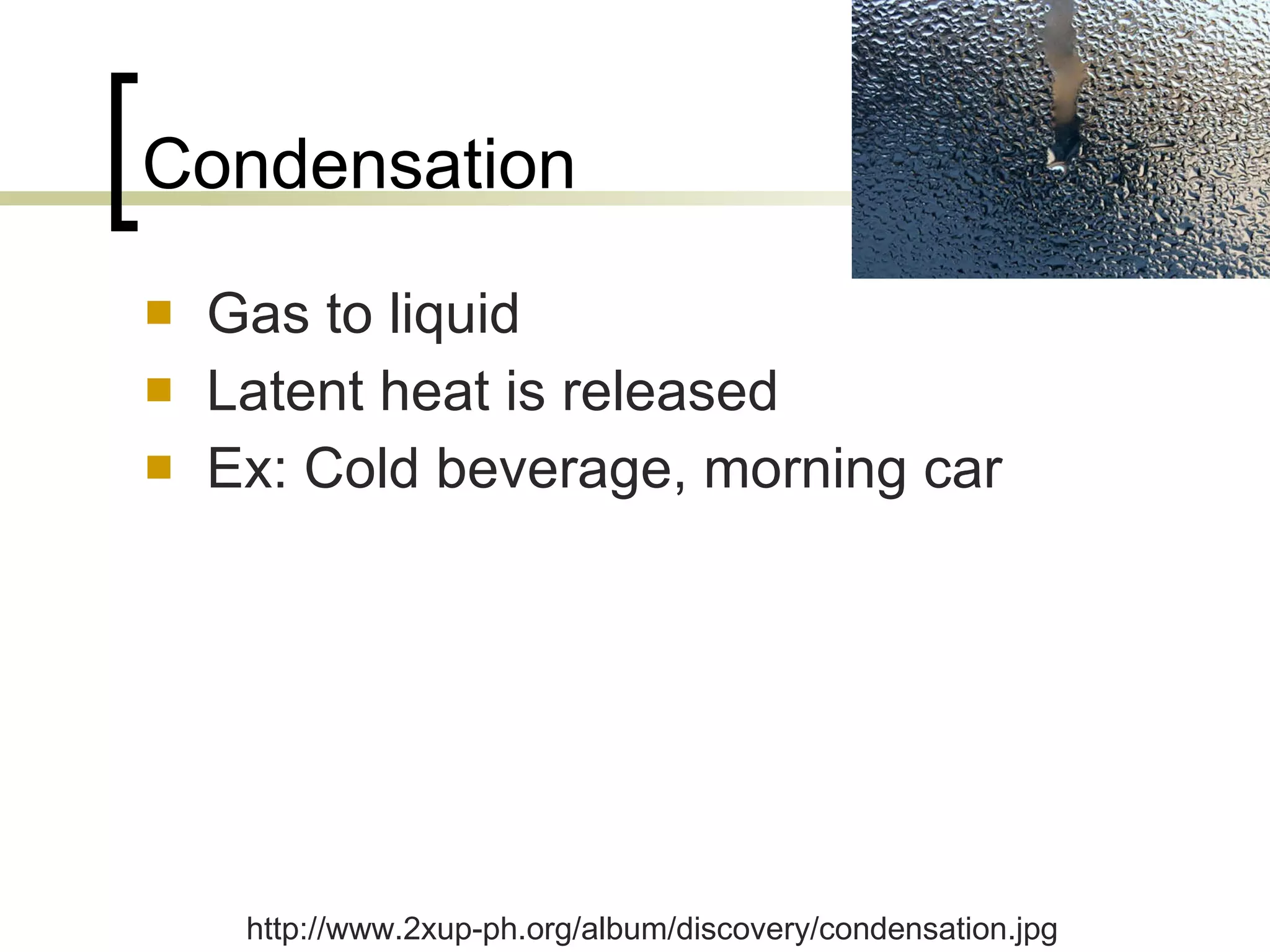 Condensation Gas to liquid Latent heat is released  Ex: Cold beverage, morning car http://www.2xup-ph.org/album/discovery/condensation.jpg 