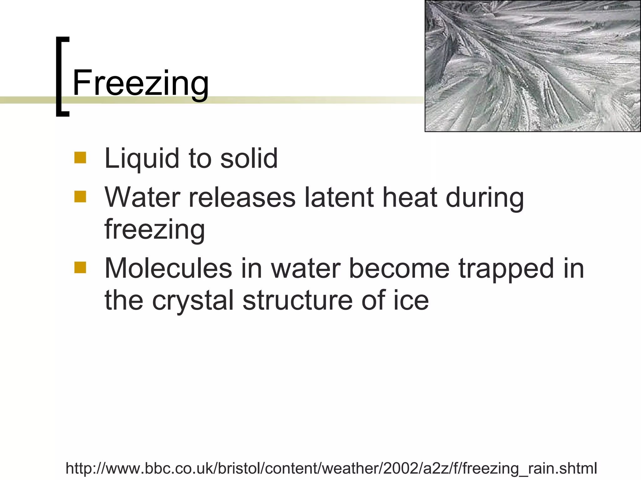 Freezing Liquid to solid Water releases latent heat during freezing Molecules in water become trapped in the crystal structure of ice http://www.bbc.co.uk/bristol/content/weather/2002/a2z/f/freezing_rain.shtml                                                   