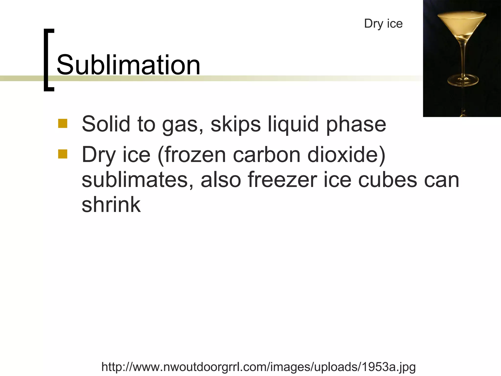 Sublimation Solid to gas, skips liquid phase Dry ice (frozen carbon dioxide) sublimates, also freezer ice cubes can shrink Dry ice http://www.nwoutdoorgrrl.com/images/uploads/1953a.jpg 