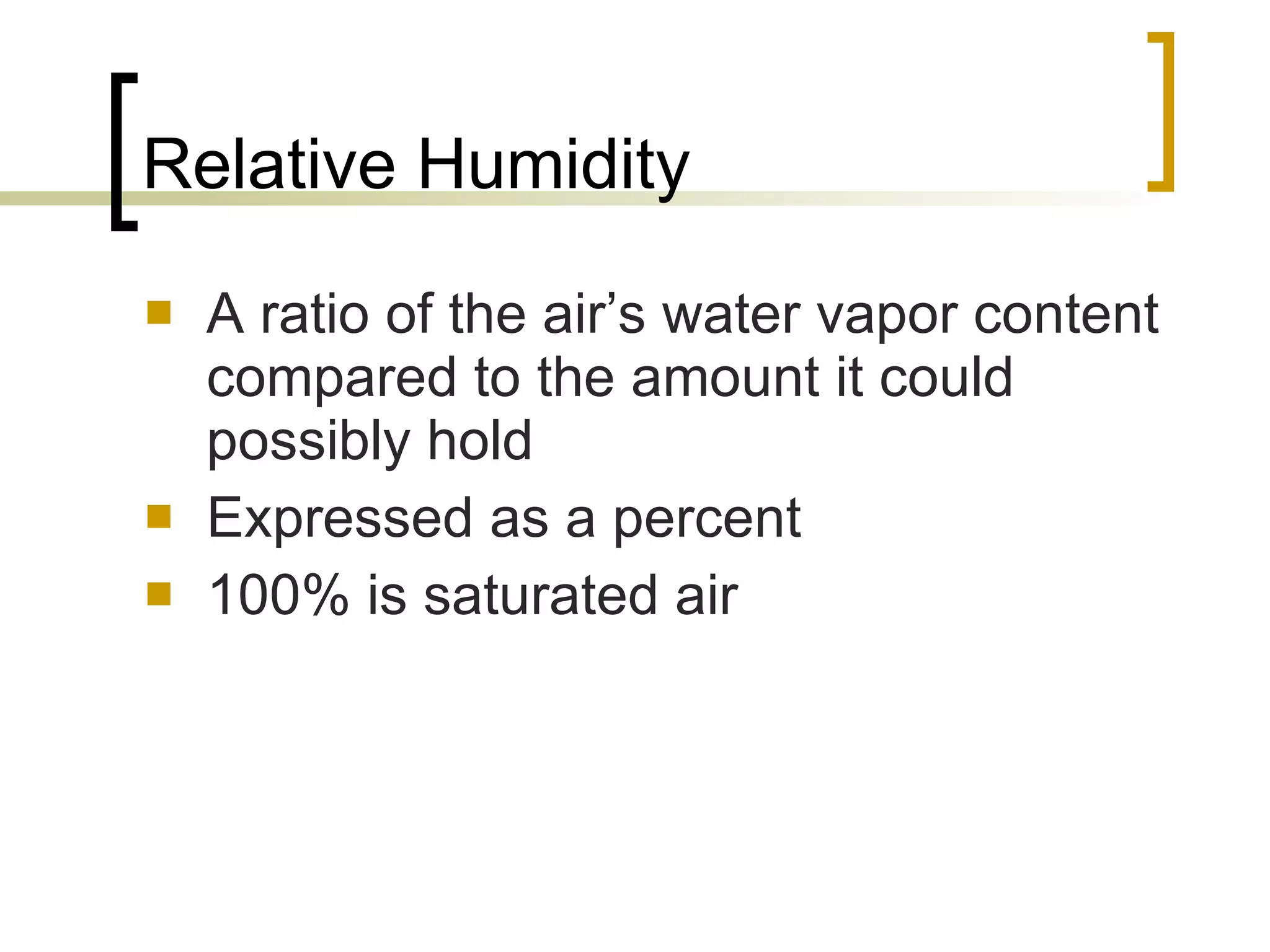 Relative Humidity A ratio of the air’s water vapor content compared to the amount it could possibly hold Expressed as a percent 100% is saturated air 