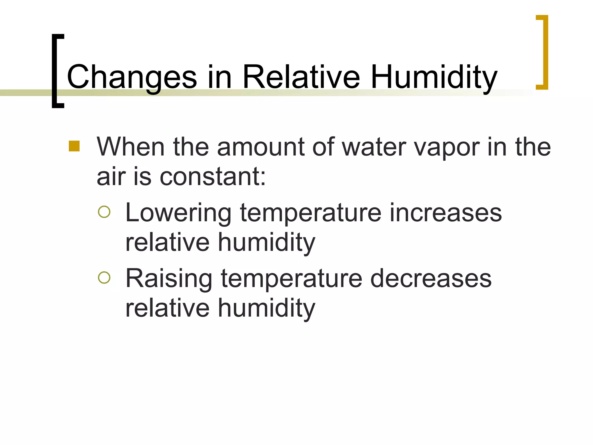 Changes in Relative Humidity When the amount of water vapor in the air is constant: Lowering temperature increases relative humidity Raising temperature decreases relative humidity 