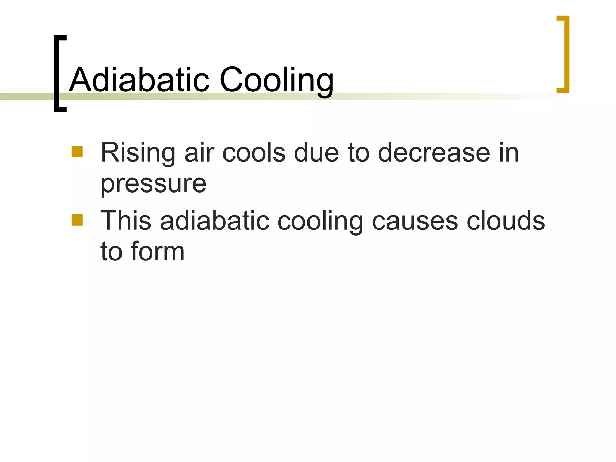 Adiabatic Cooling Rising air cools due to decrease in pressure This adiabatic cooling causes clouds to form 
