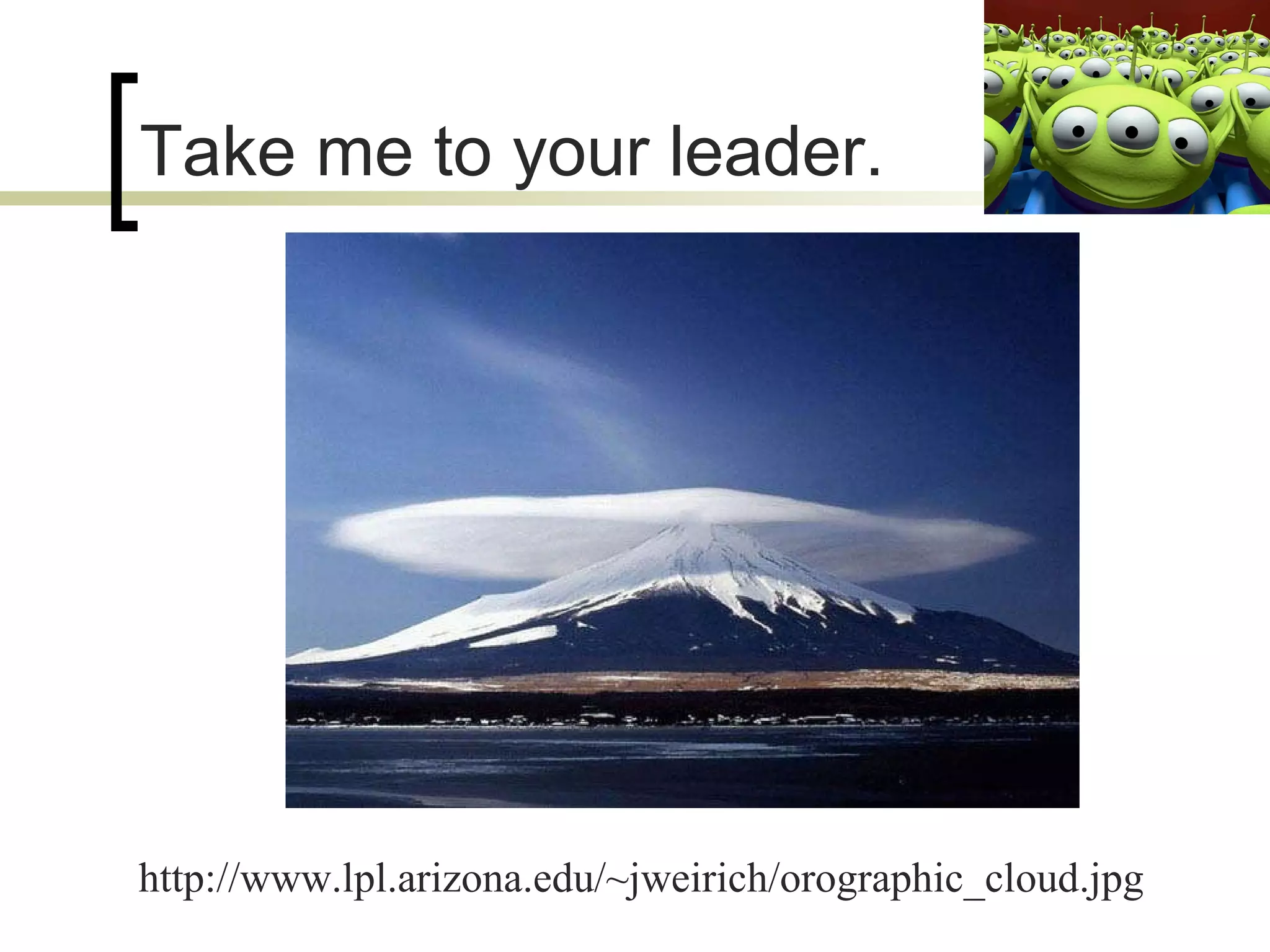 Take me to your leader. http://www.lpl.arizona.edu/~jweirich/orographic_cloud.jpg 