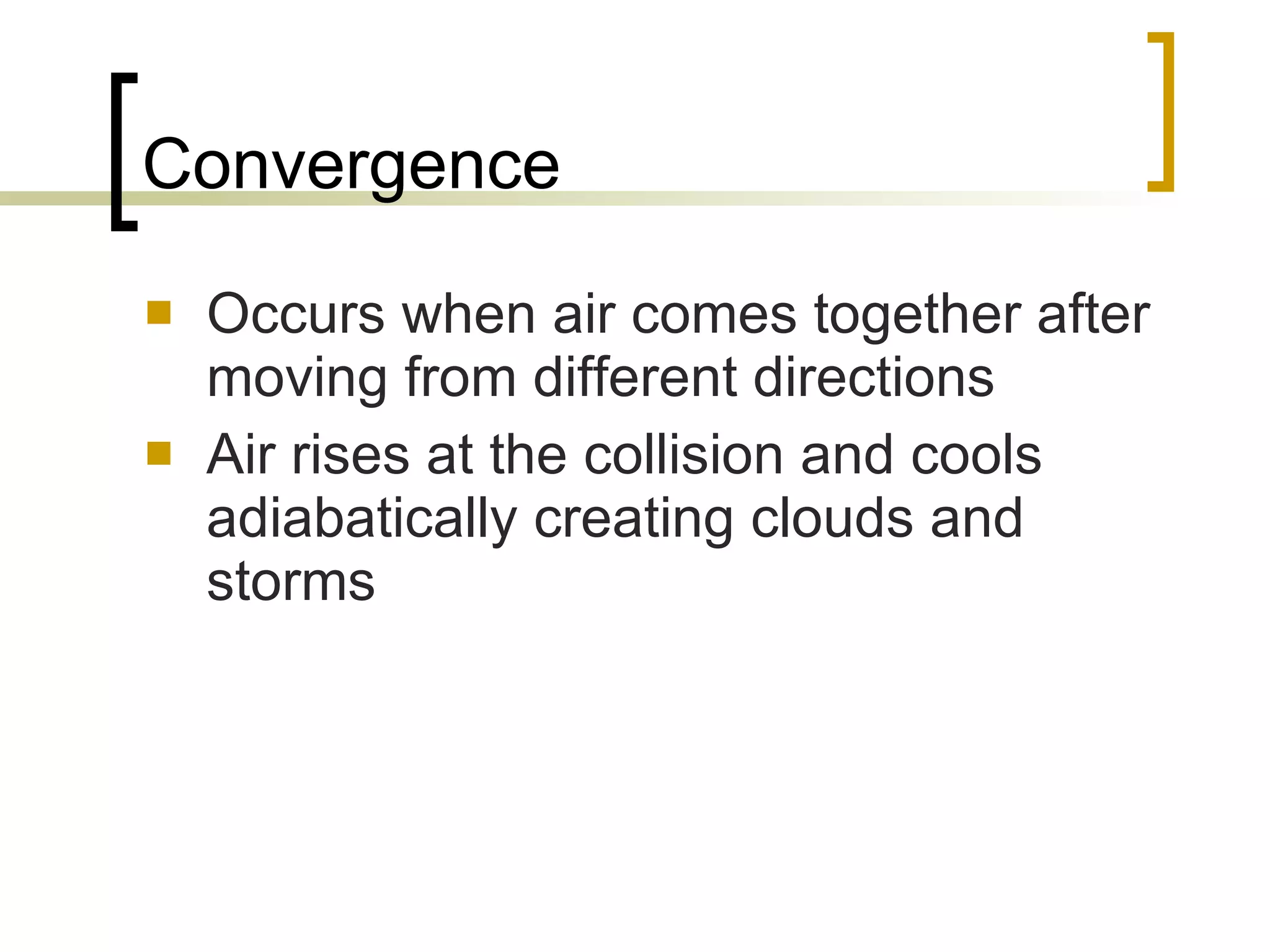 Convergence Occurs when air comes together after moving from different directions Air rises at the collision and cools adiabatically creating clouds and storms 