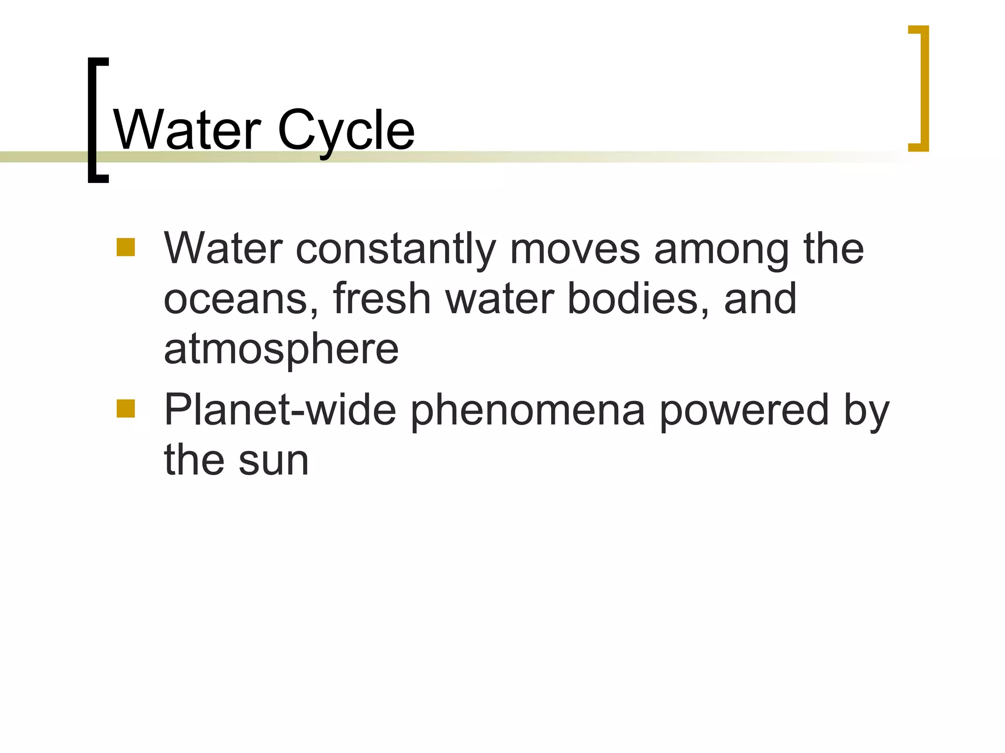 Water Cycle Water constantly moves among the oceans, fresh water bodies, and atmosphere Planet-wide phenomena powered by the sun 
