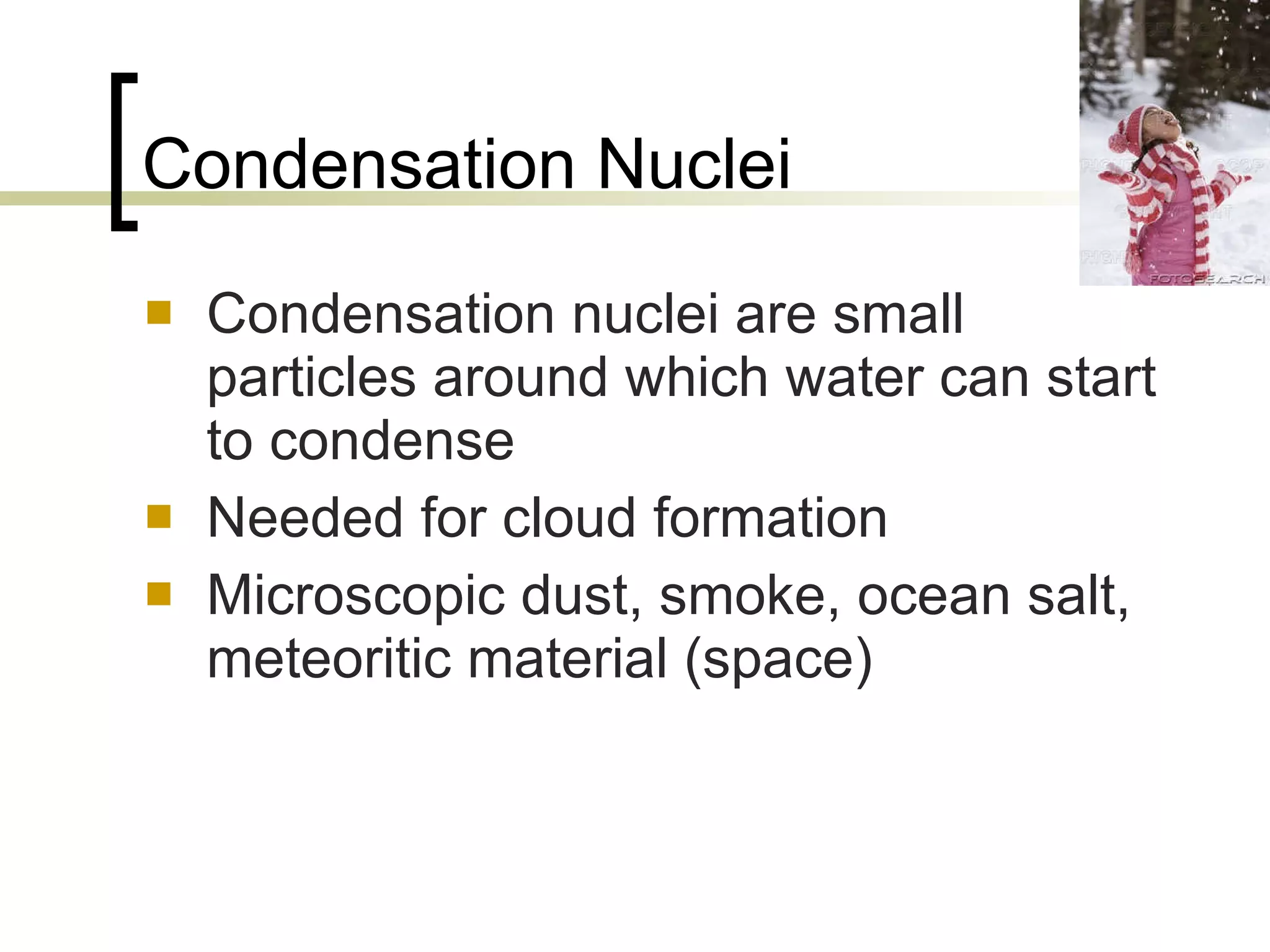 Condensation Nuclei Condensation nuclei are small particles around which water can start to condense Needed for cloud formation Microscopic dust, smoke, ocean salt, meteoritic material (space) 