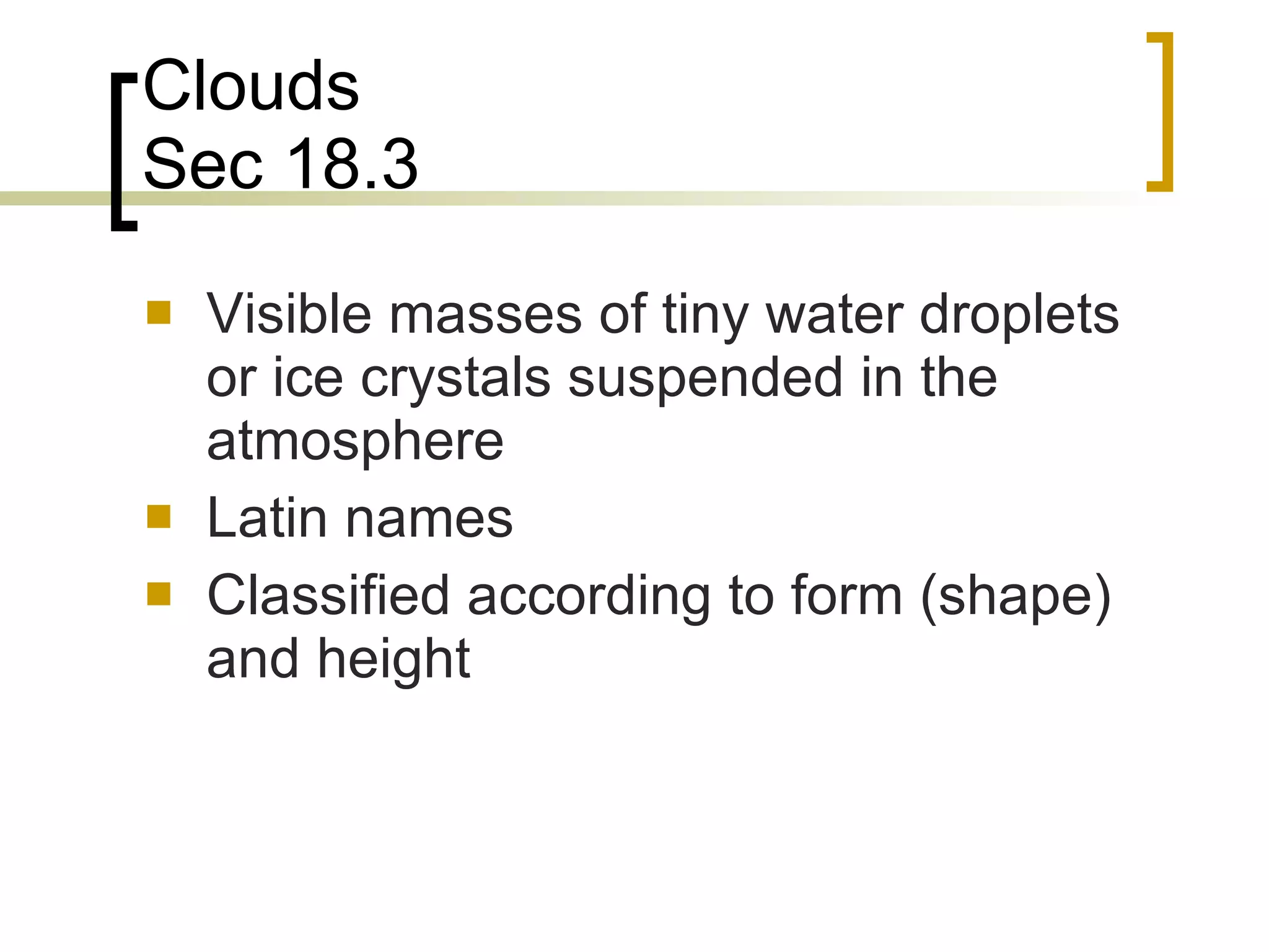 Clouds Sec 18.3 Visible masses of tiny water droplets or ice crystals suspended in the atmosphere Latin names Classified according to form (shape) and height 