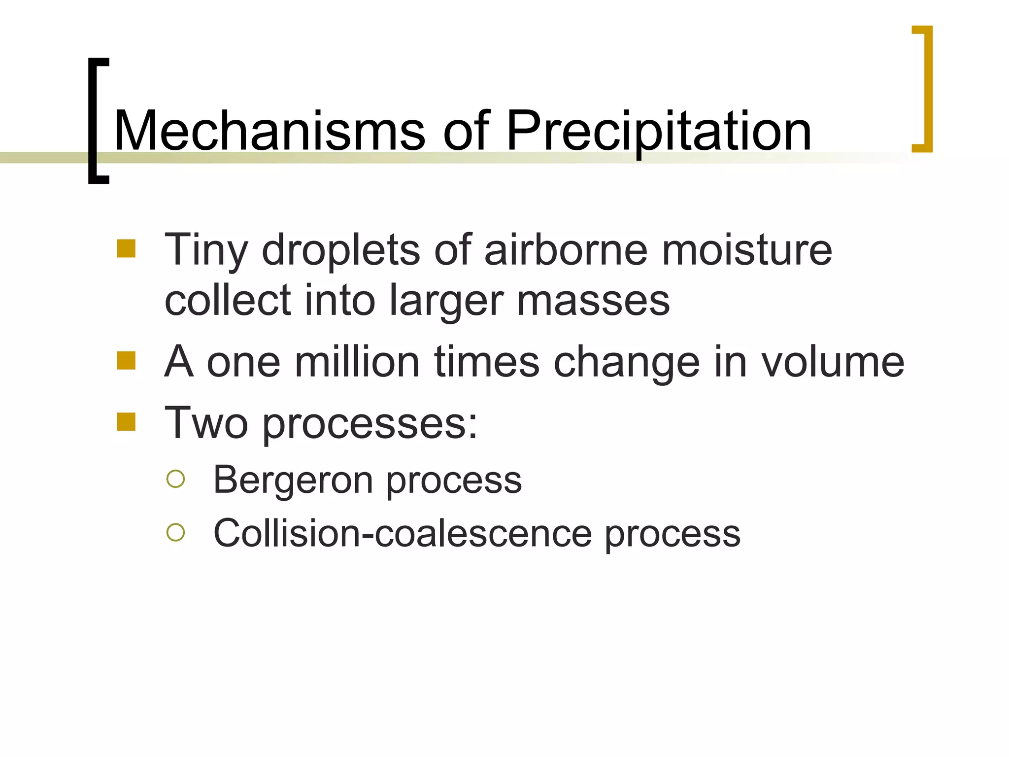 Mechanisms of Precipitation Tiny droplets of airborne moisture collect into larger masses A one million times change in volume Two processes: Bergeron process Collision-coalescence process 