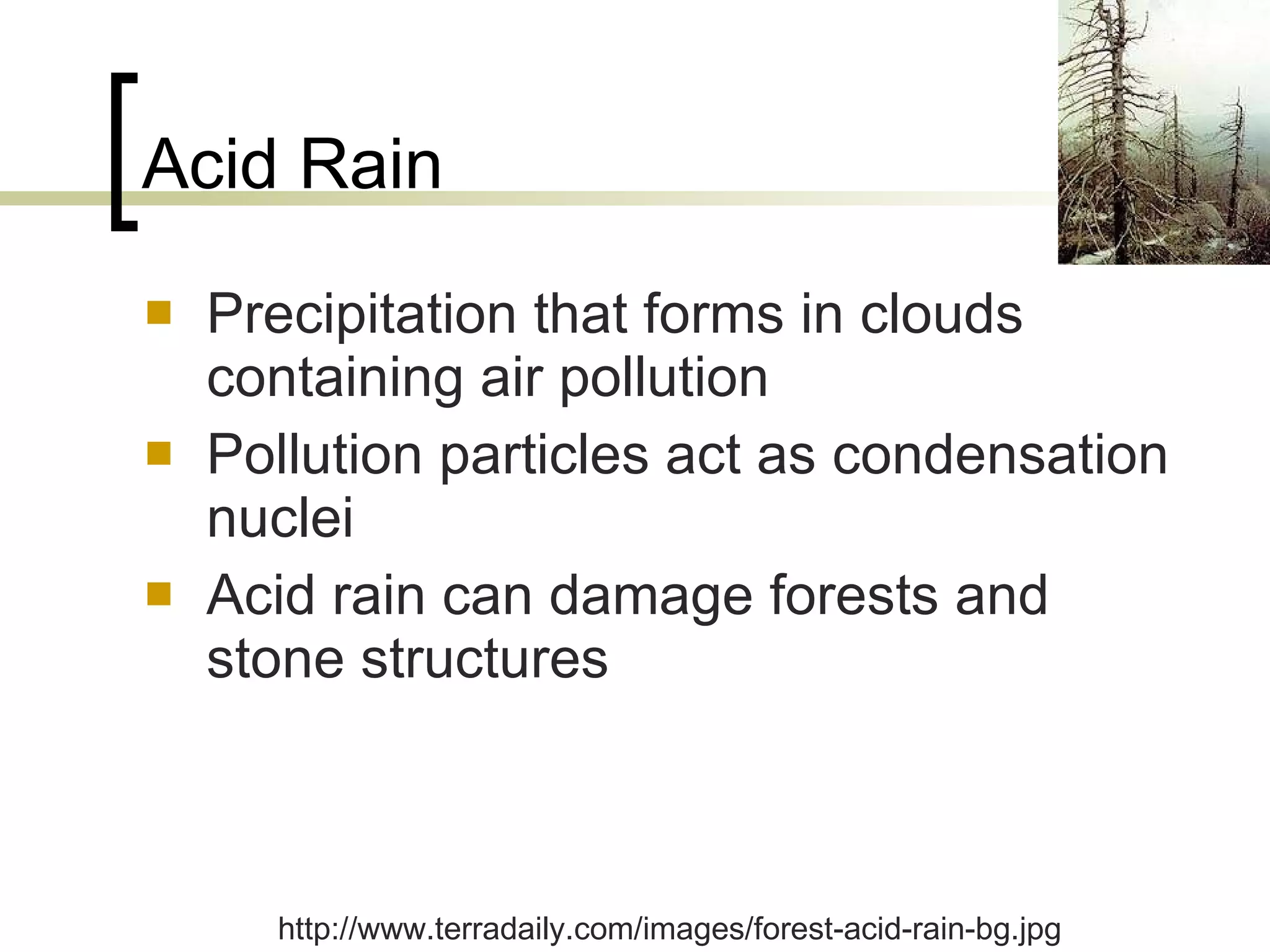 Acid Rain Precipitation that forms in clouds containing air pollution Pollution particles act as condensation nuclei Acid rain can damage forests and stone structures http://www.terradaily.com/images/forest-acid-rain-bg.jpg 