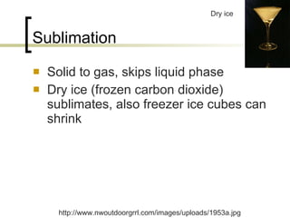 Sublimation Solid to gas, skips liquid phase Dry ice (frozen carbon dioxide) sublimates, also freezer ice cubes can shrink Dry ice http://www.nwoutdoorgrrl.com/images/uploads/1953a.jpg 