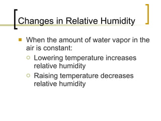 Changes in Relative Humidity When the amount of water vapor in the air is constant: Lowering temperature increases relative humidity Raising temperature decreases relative humidity 