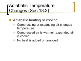 Adiabatic Temperature Changes (Sec 18.2) Adiabatic heating or cooling Compressing or expanding air changes temperature Compressed air is warmer ,expanded air is cooler  No heat is added or removed 