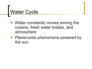 Water Cycle Water constantly moves among the oceans, fresh water bodies, and atmosphere Planet-wide phenomena powered by the sun 