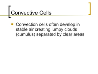 Convective Cells Convection cells often develop in stable air creating lumpy clouds (cumulus) separated by clear areas 